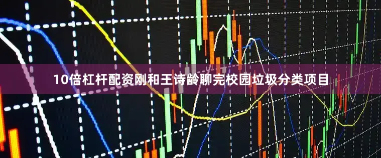 10倍杠杆配资刚和王诗龄聊完校园垃圾分类项目