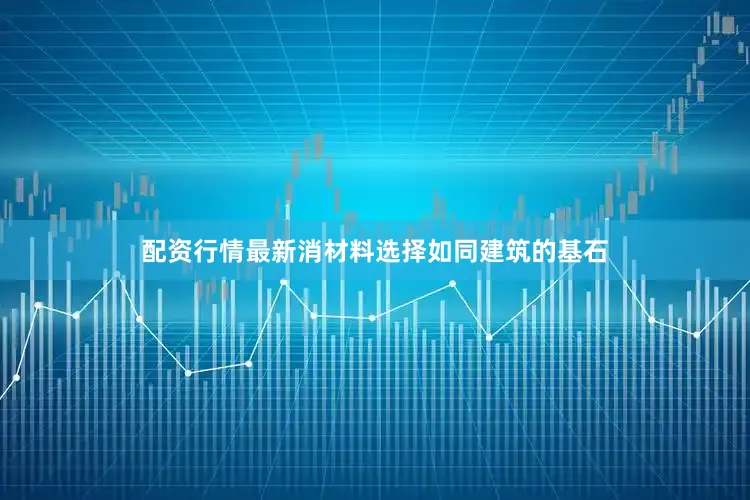 配资行情最新消材料选择如同建筑的基石