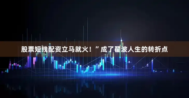 股票短线配资立马就火！”成了翟波人生的转折点