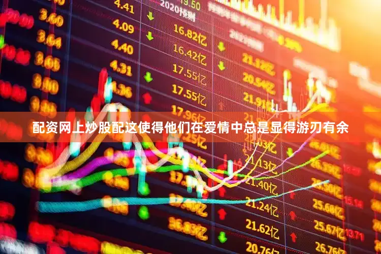 配资网上炒股配这使得他们在爱情中总是显得游刃有余