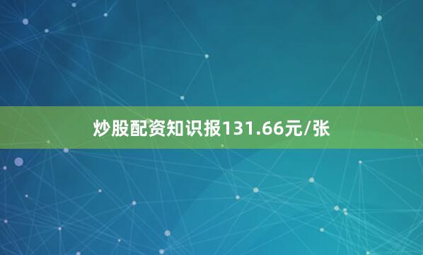 炒股配资知识报131.66元/张