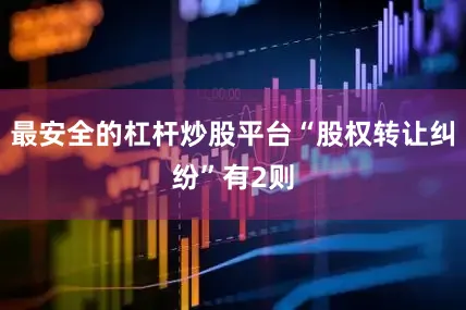 最安全的杠杆炒股平台“股权转让纠纷”有2则