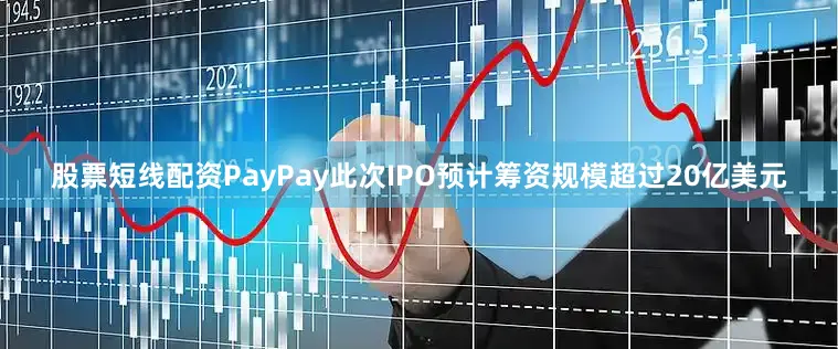 股票短线配资PayPay此次IPO预计筹资规模超过20亿美元