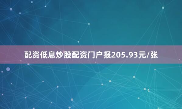 配资低息炒股配资门户报205.93元/张