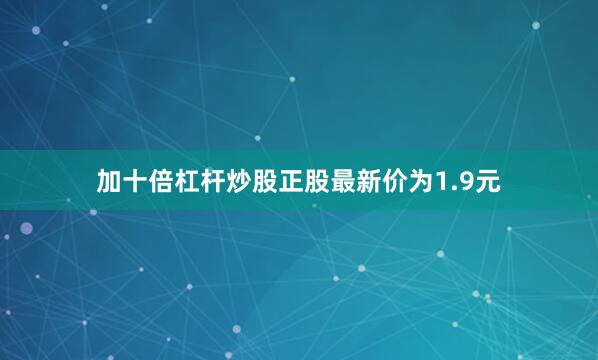 加十倍杠杆炒股正股最新价为1.9元