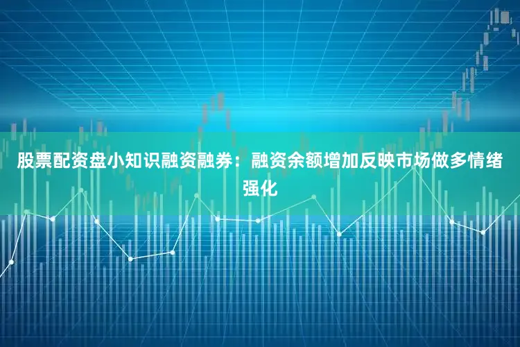 股票配资盘小知识融资融券：融资余额增加反映市场做多情绪强化