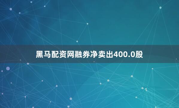 黑马配资网融券净卖出400.0股