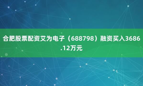 合肥股票配资艾为电子（688798）融资买入3686.12万元