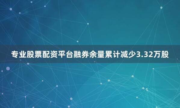 专业股票配资平台融券余量累计减少3.32万股