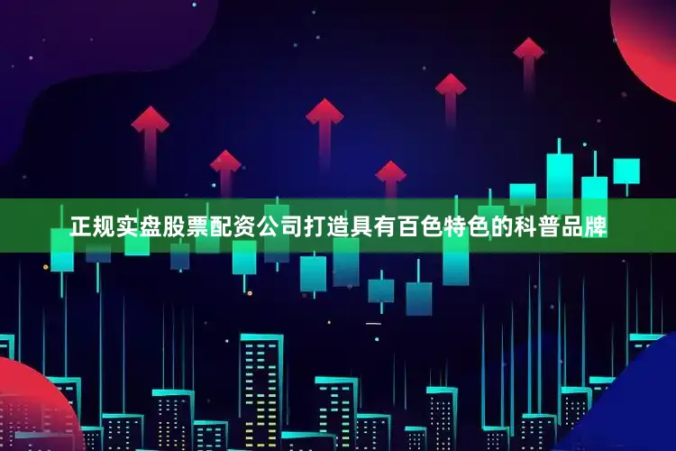正规实盘股票配资公司打造具有百色特色的科普品牌