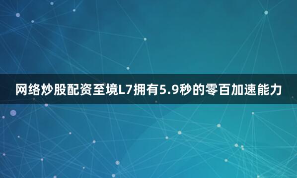 网络炒股配资至境L7拥有5.9秒的零百加速能力