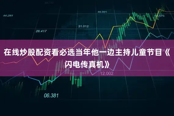 在线炒股配资看必选当年他一边主持儿童节目《闪电传真机》