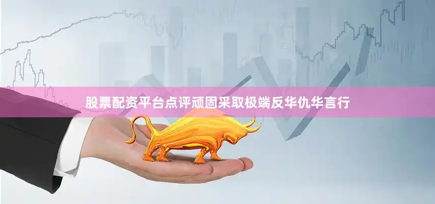股票配资平台点评顽固采取极端反华仇华言行