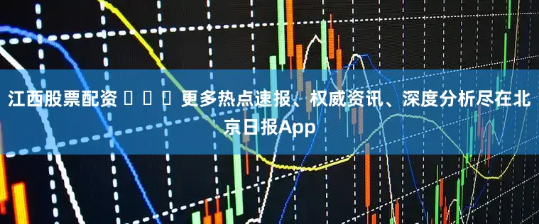 江西股票配资 ​​​更多热点速报、权威资讯、深度分析尽在北京日报App