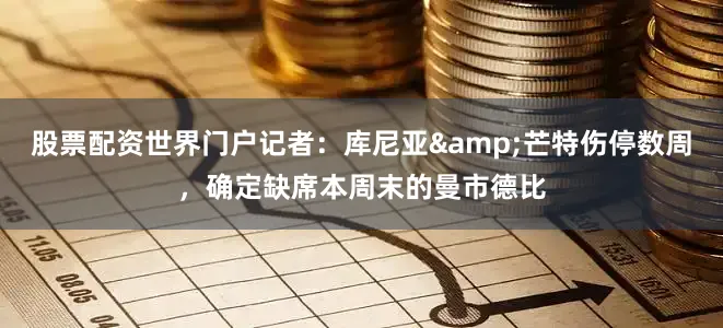 股票配资世界门户记者：库尼亚&芒特伤停数周，确定缺席本周末的曼市德比