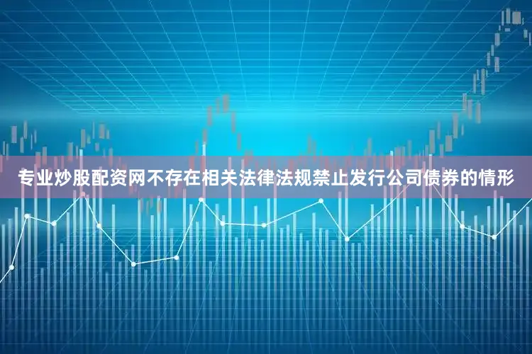 专业炒股配资网不存在相关法律法规禁止发行公司债券的情形