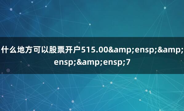 什么地方可以股票开户515.00&ensp;&ensp;&ensp;7