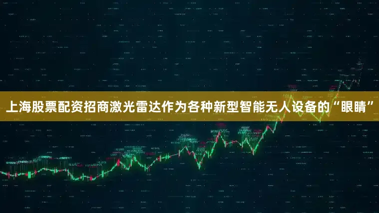 上海股票配资招商激光雷达作为各种新型智能无人设备的“眼睛”
