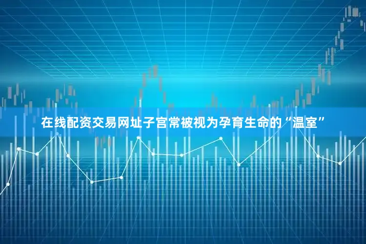 在线配资交易网址子宫常被视为孕育生命的“温室”