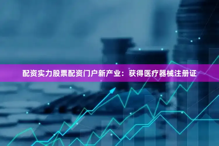 配资实力股票配资门户新产业：获得医疗器械注册证