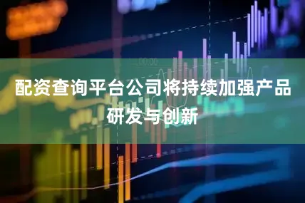 配资查询平台公司将持续加强产品研发与创新