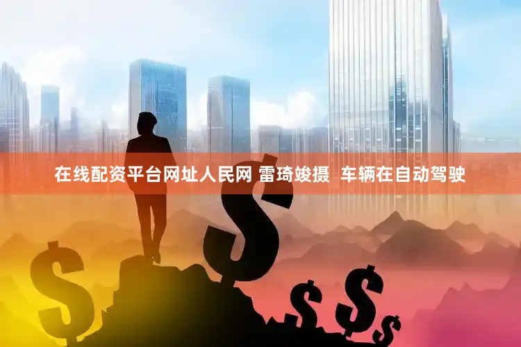 在线配资平台网址人民网 雷琦竣摄  车辆在自动驾驶
