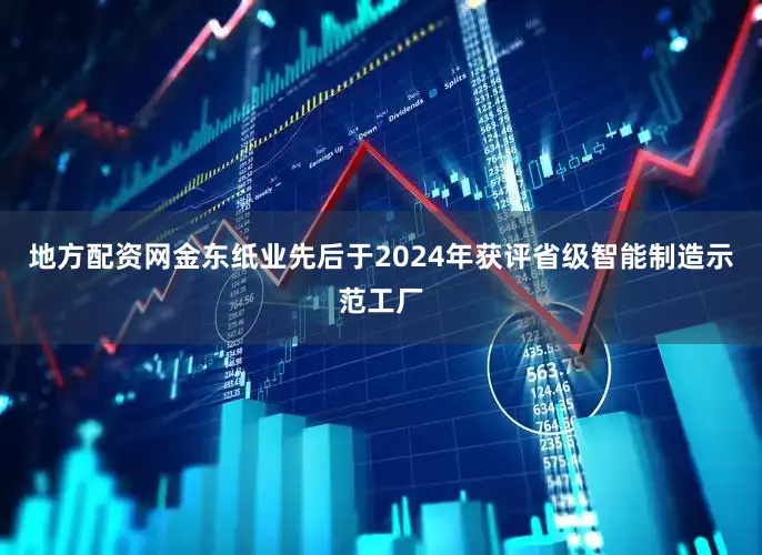 地方配资网金东纸业先后于2024年获评省级智能制造示范工厂