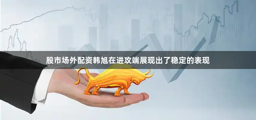 股市场外配资韩旭在进攻端展现出了稳定的表现