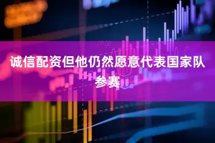 诚信配资但他仍然愿意代表国家队参赛