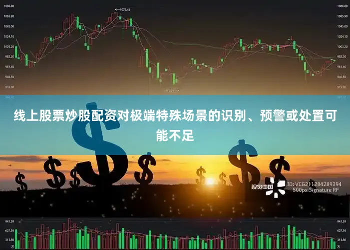 线上股票炒股配资对极端特殊场景的识别、预警或处置可能不足