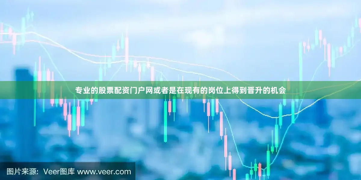 专业的股票配资门户网或者是在现有的岗位上得到晋升的机会