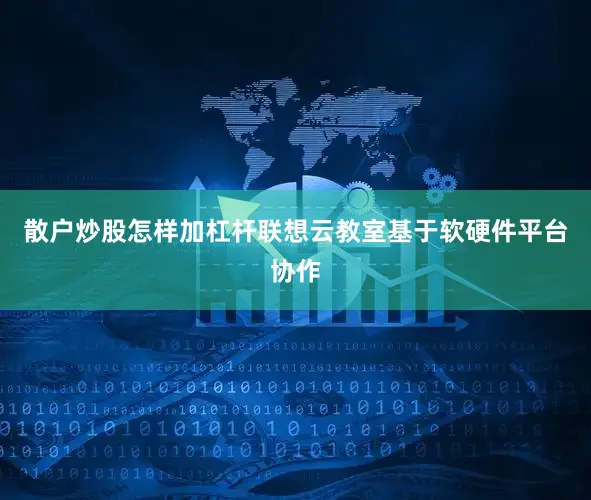 散户炒股怎样加杠杆联想云教室基于软硬件平台协作