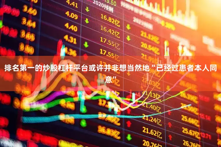 排名第一的炒股杠杆平台或许并非想当然地“已经过患者本人同意”
