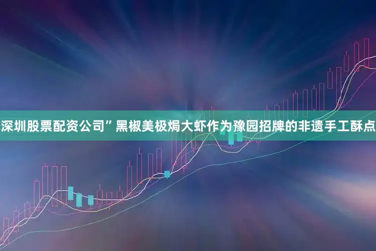 深圳股票配资公司”黑椒美极焗大虾作为豫园招牌的非遗手工酥点