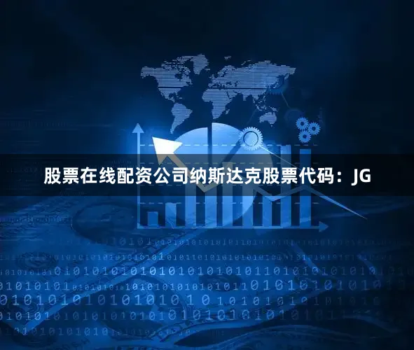 股票在线配资公司纳斯达克股票代码：JG
