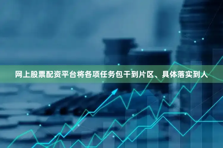 网上股票配资平台将各项任务包干到片区、具体落实到人