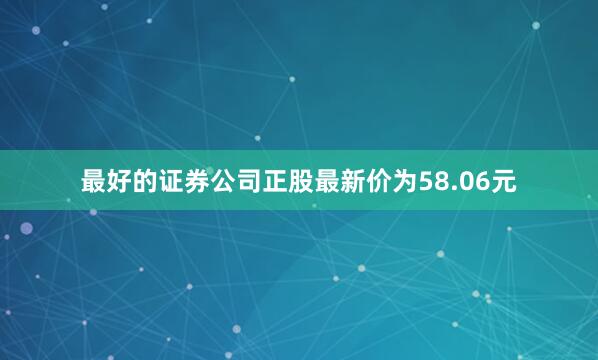 最好的证券公司正股最新价为58.06元