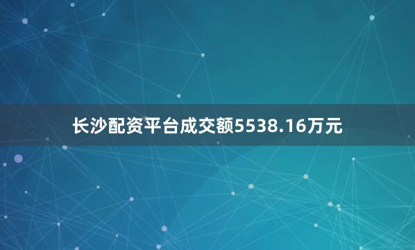 长沙配资平台成交额5538.16万元