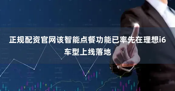 正规配资官网该智能点餐功能已率先在理想i6车型上线落地