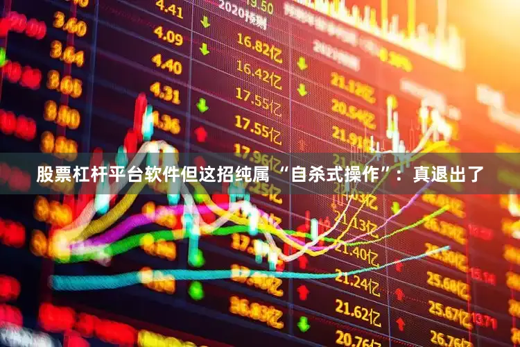 股票杠杆平台软件但这招纯属 “自杀式操作”：真退出了