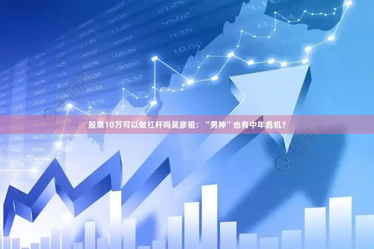 股票10万可以做杠杆吗吴彦祖：“男神”也有中年危机？