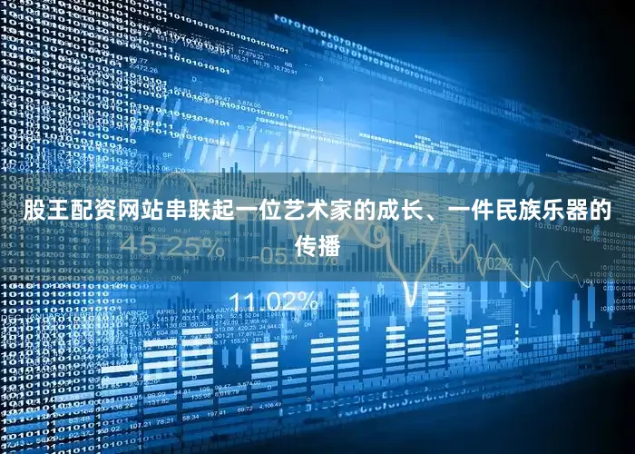 股王配资网站串联起一位艺术家的成长、一件民族乐器的传播