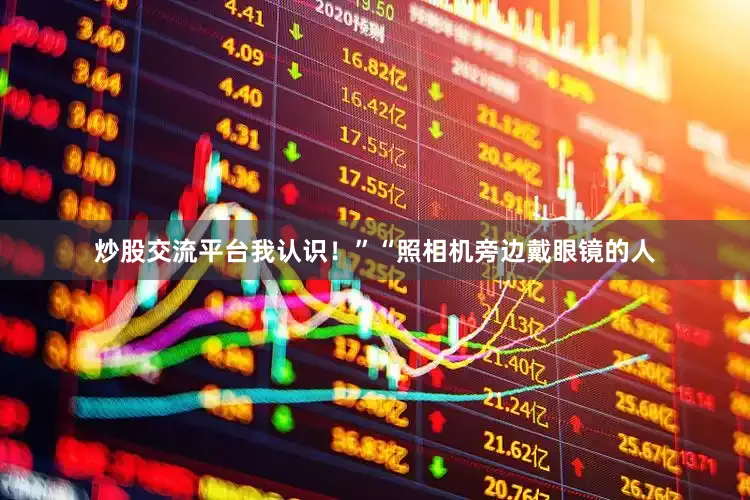 炒股交流平台我认识！”“照相机旁边戴眼镜的人