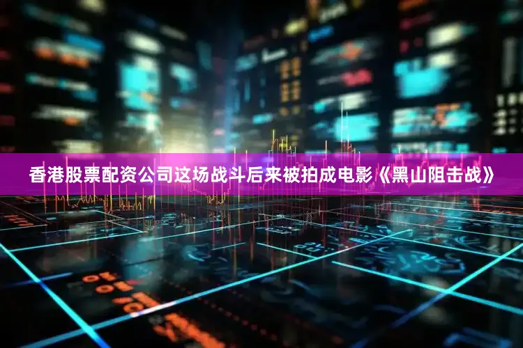 香港股票配资公司这场战斗后来被拍成电影《黑山阻击战》