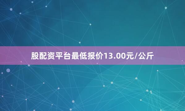股配资平台最低报价13.00元/公斤