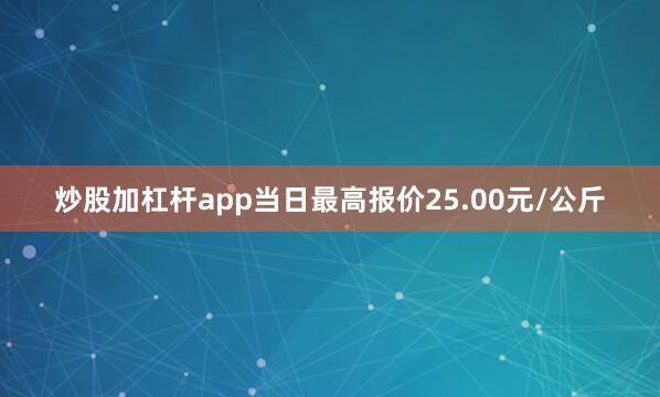 炒股加杠杆app当日最高报价25.00元/公斤