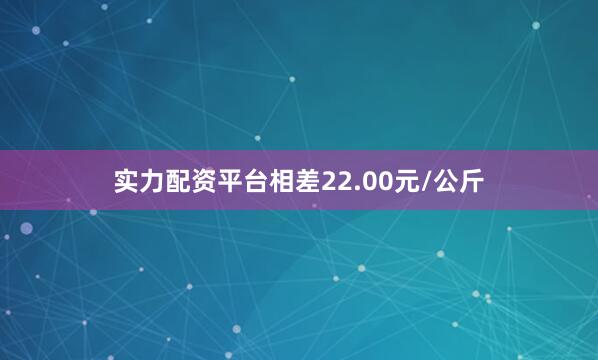 实力配资平台相差22.00元/公斤