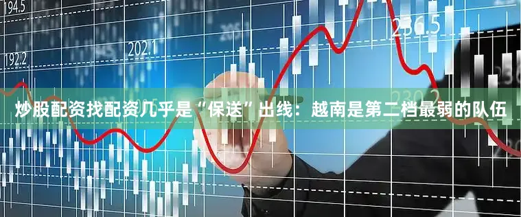 炒股配资找配资几乎是“保送”出线：越南是第二档最弱的队伍