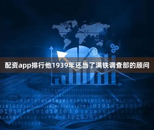 配资app排行他1939年还当了满铁调查部的顾问