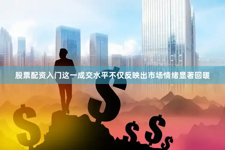 股票配资入门这一成交水平不仅反映出市场情绪显著回暖